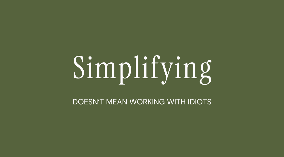Simplifying Doesn’t Mean Working With Idiots